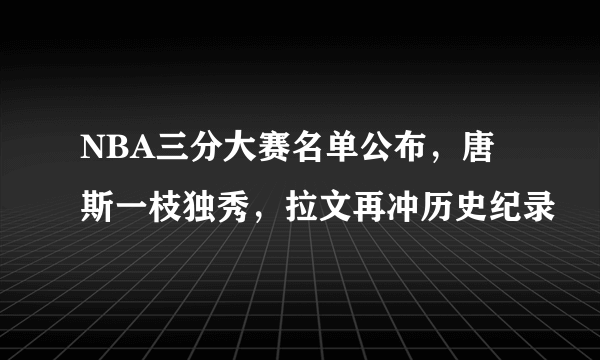 NBA三分大赛名单公布，唐斯一枝独秀，拉文再冲历史纪录