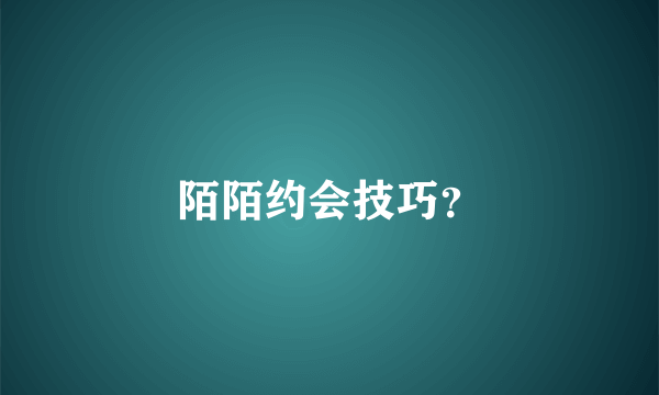 陌陌约会技巧？