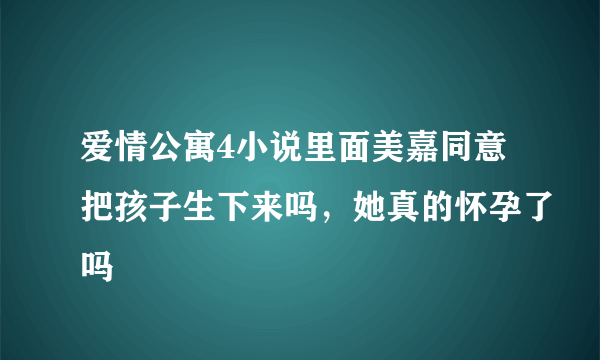 爱情公寓4小说里面美嘉同意把孩子生下来吗，她真的怀孕了吗