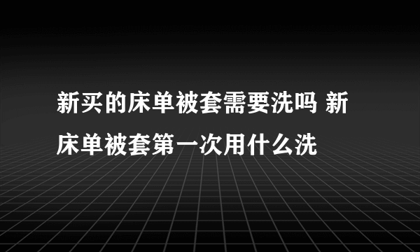 新买的床单被套需要洗吗 新床单被套第一次用什么洗