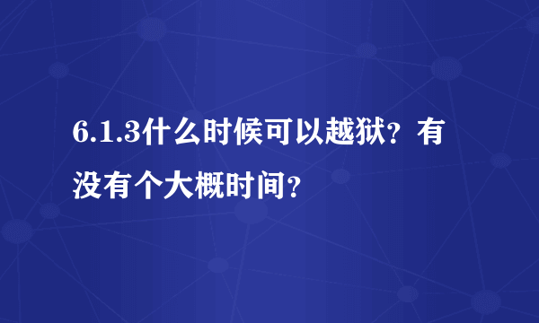 6.1.3什么时候可以越狱？有没有个大概时间？