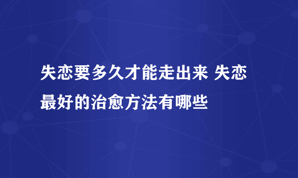 失恋要多久才能走出来 失恋最好的治愈方法有哪些