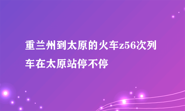 重兰州到太原的火车z56次列车在太原站停不停