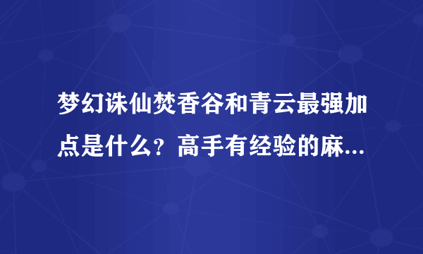 梦幻诛仙焚香谷和青云最强加点是什么？高手有经验的麻烦说下，谢谢。