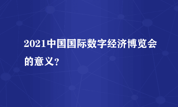 2021中国国际数字经济博览会的意义？