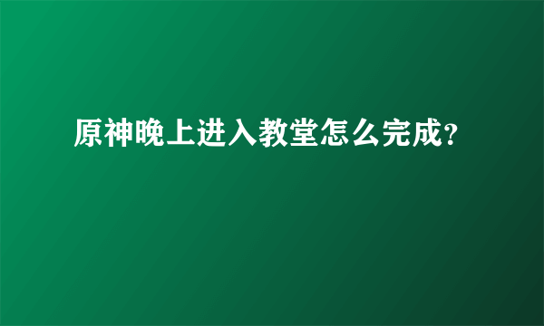 原神晚上进入教堂怎么完成？