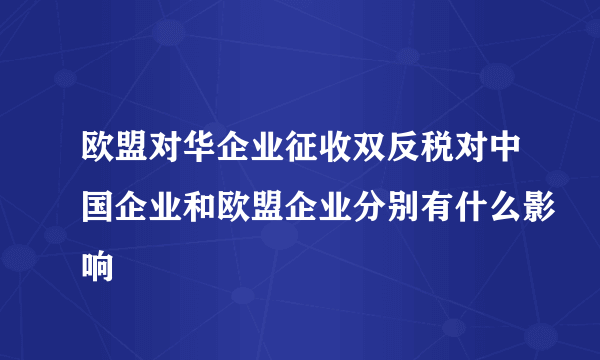 欧盟对华企业征收双反税对中国企业和欧盟企业分别有什么影响