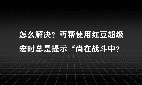 怎么解决？丐帮使用红豆超级宏时总是提示“尚在战斗中？