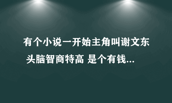 有个小说一开始主角叫谢文东 头脑智商特高 是个有钱人家的孩子 然后