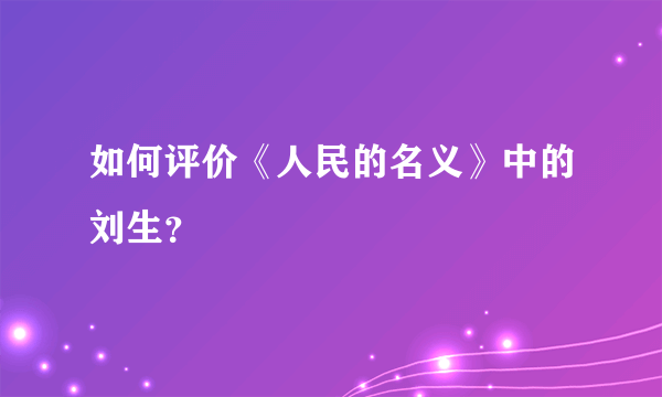 如何评价《人民的名义》中的刘生？