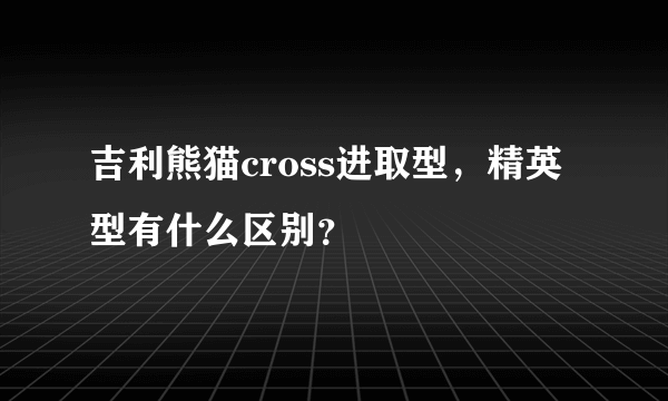 吉利熊猫cross进取型，精英型有什么区别？