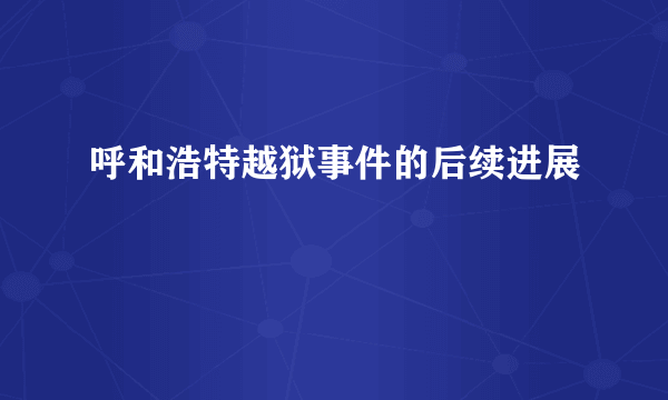 呼和浩特越狱事件的后续进展