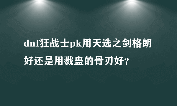 dnf狂战士pk用天选之剑格朗好还是用戮蛊的骨刃好？