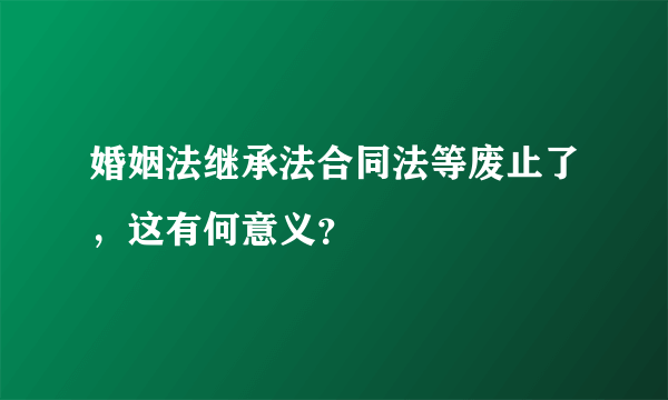 婚姻法继承法合同法等废止了，这有何意义？