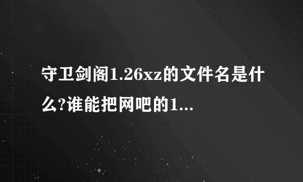 守卫剑阁1.26xz的文件名是什么?谁能把网吧的1.26XZ的地图发给我QQ549202216谢谢！！！