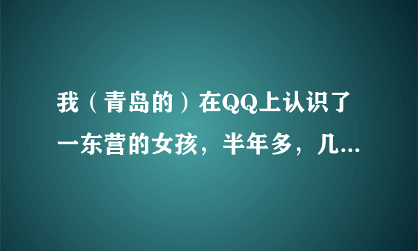 我（青岛的）在QQ上认识了一东营的女孩，半年多，几乎是每天都会聊几个小时，有时还打电话