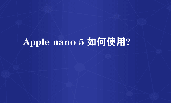 Apple nano 5 如何使用?