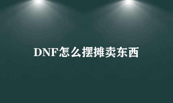 DNF怎么摆摊卖东西