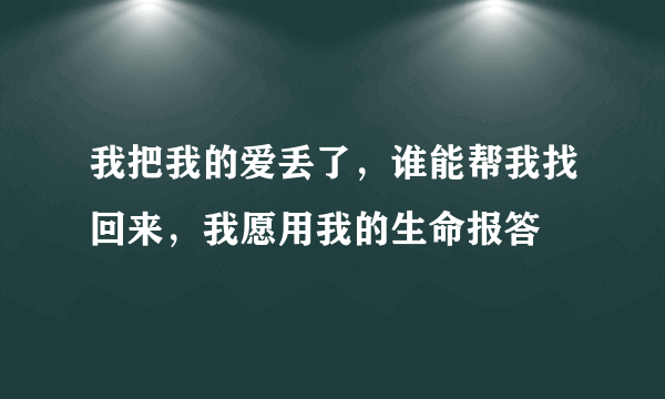 我把我的爱丢了，谁能帮我找回来，我愿用我的生命报答