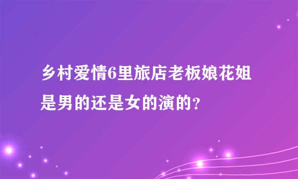 乡村爱情6里旅店老板娘花姐是男的还是女的演的？