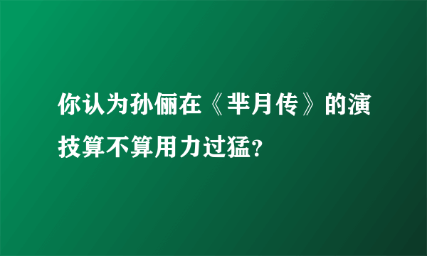 你认为孙俪在《芈月传》的演技算不算用力过猛？