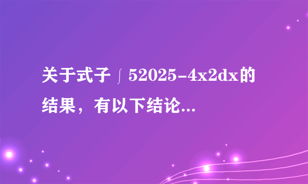 关于式子∫52025-4x2dx的结果，有以下结论：①半径为52的圆的面积的二分之一；②半径为52的圆的面积的四分之一；③长短轴长分别为10和5的椭圆面积的二分之一；④长短轴长分别为10和5的椭圆面积的四分之一；⑤该式子的值为258π；⑥该式子的值为2516π；其中正确结论的序号为    ．