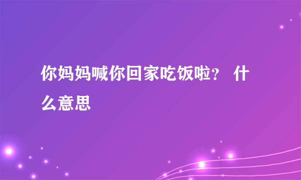 你妈妈喊你回家吃饭啦？ 什么意思