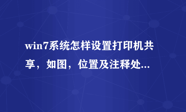 win7系统怎样设置打印机共享，如图，位置及注释处怎么填？