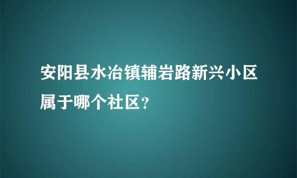 安阳县水冶镇辅岩路新兴小区属于哪个社区？