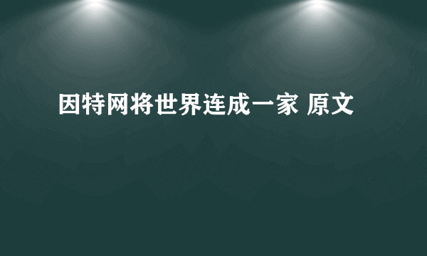 因特网将世界连成一家 原文