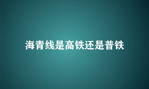 海青线是高铁还是普铁