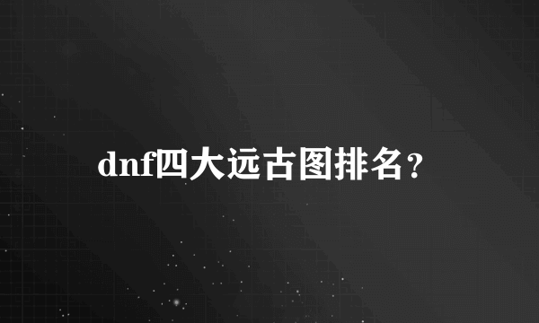 dnf四大远古图排名？