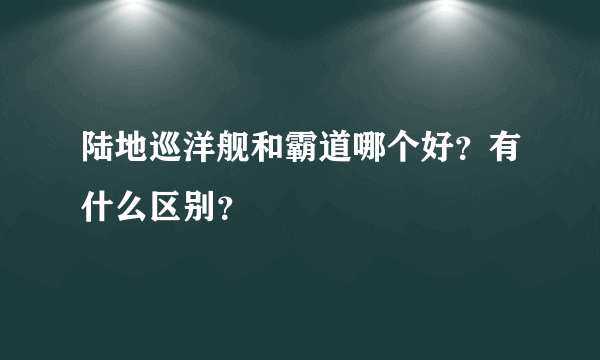 陆地巡洋舰和霸道哪个好？有什么区别？