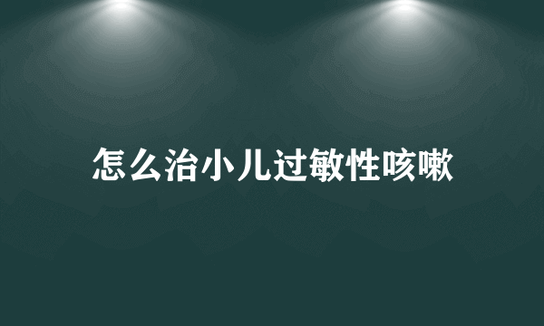 怎么治小儿过敏性咳嗽