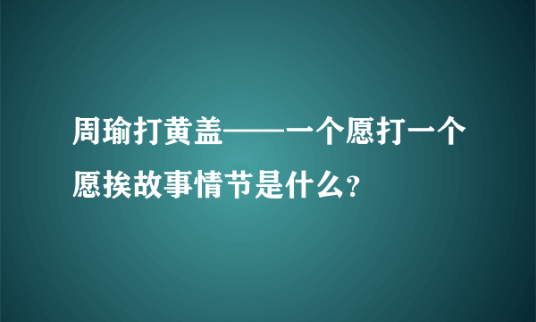 周瑜打黄盖——一个愿打一个愿挨故事情节是什么？