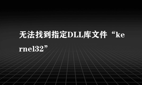 无法找到指定DLL库文件“kernel32”