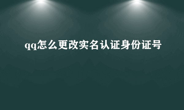 qq怎么更改实名认证身份证号