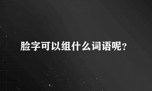 脸字可以组什么词语呢？