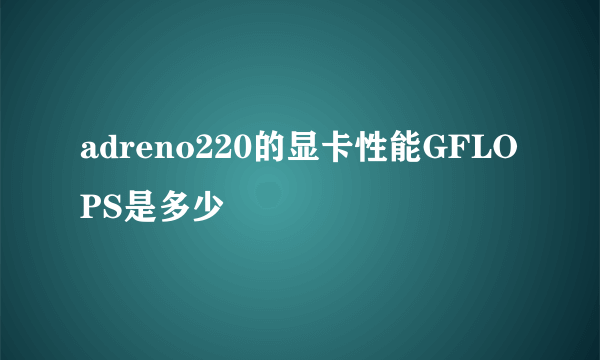 adreno220的显卡性能GFLOPS是多少