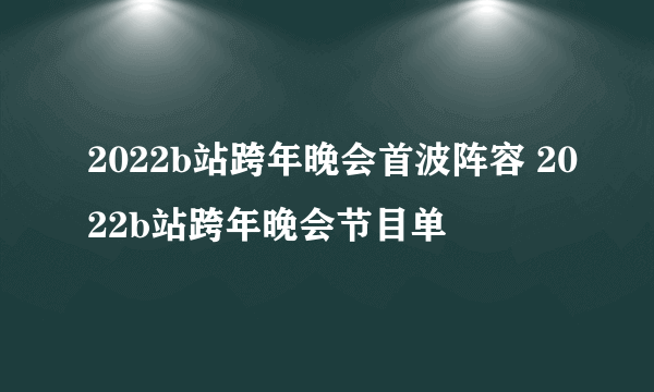 2022b站跨年晚会首波阵容 2022b站跨年晚会节目单