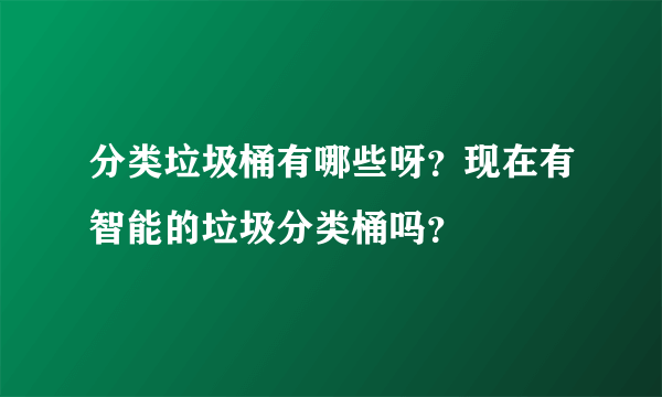 分类垃圾桶有哪些呀？现在有智能的垃圾分类桶吗？