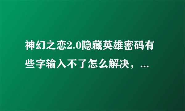 神幻之恋2.0隐藏英雄密码有些字输入不了怎么解决，以前的回答都没用