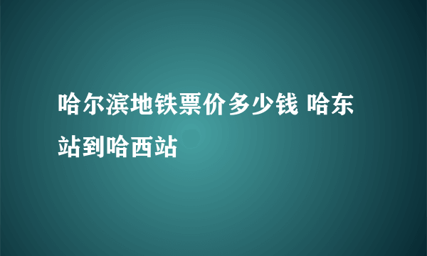 哈尔滨地铁票价多少钱 哈东站到哈西站