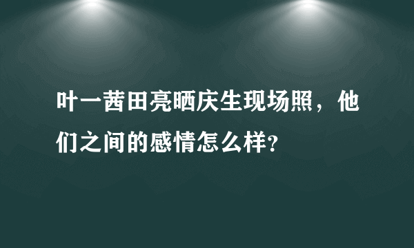 叶一茜田亮晒庆生现场照，他们之间的感情怎么样？