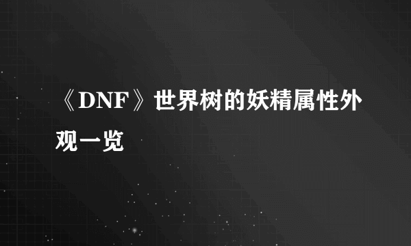 《DNF》世界树的妖精属性外观一览