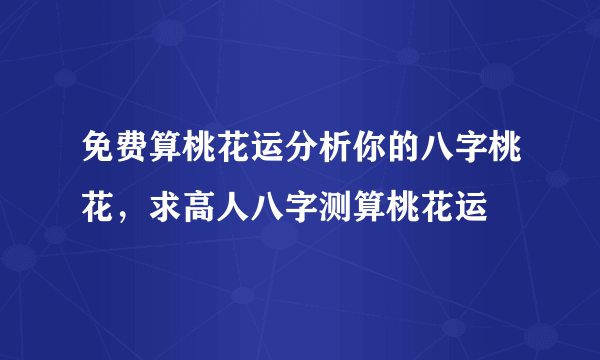 免费算桃花运分析你的八字桃花，求高人八字测算桃花运