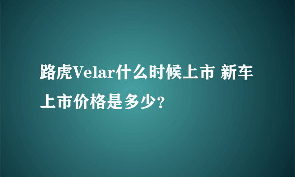 路虎Velar什么时候上市 新车上市价格是多少？