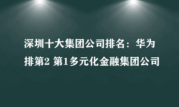 深圳十大集团公司排名：华为排第2 第1多元化金融集团公司