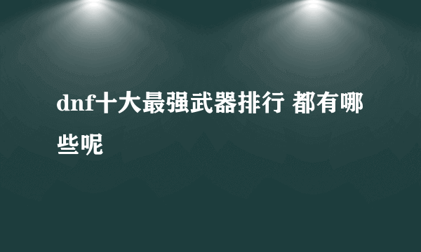 dnf十大最强武器排行 都有哪些呢