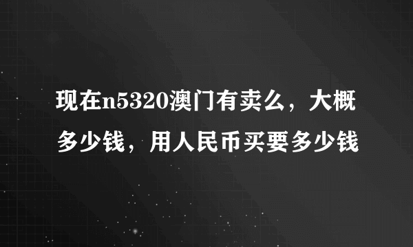 现在n5320澳门有卖么，大概多少钱，用人民币买要多少钱